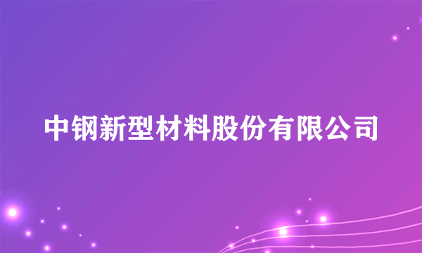 中钢新型材料股份有限公司