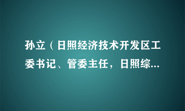 孙立(日照经济技术开发区工委书记、管委主任,日照综合保税区工委书记、管委主任)