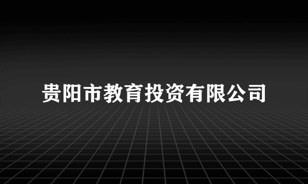 贵阳市教育投资有限公司