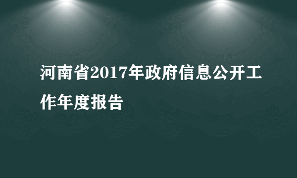 河南省2017年政府信息公开工作年度报告