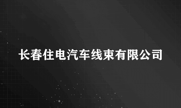长春住电汽车线束有限公司