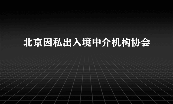 北京因私出入境中介机构协会