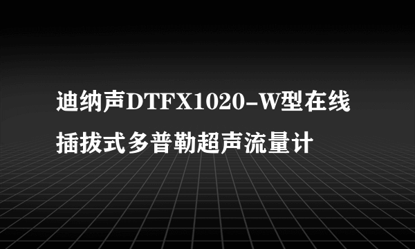 迪纳声DTFX1020-W型在线插拔式多普勒超声流量计
