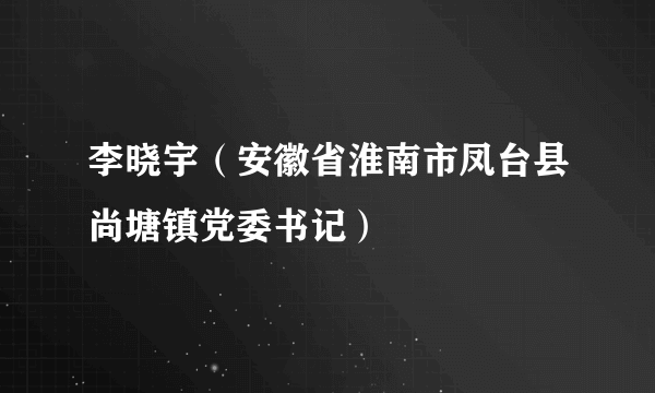 李晓宇（安徽省淮南市凤台县尚塘镇党委书记）