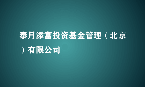 泰月添富投资基金管理（北京）有限公司