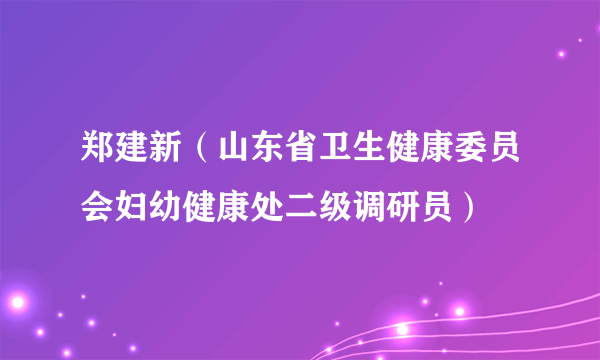 郑建新（山东省卫生健康委员会妇幼健康处二级调研员）