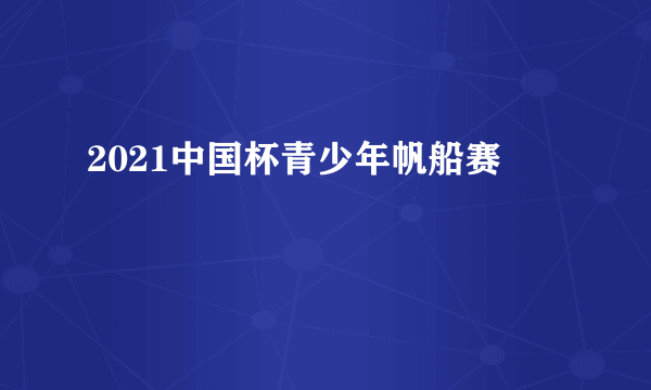 2021中国杯青少年帆船赛