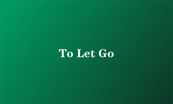 To Let Go