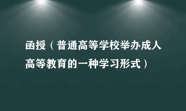 函授（普通高等学校举办成人高等教育的一种学习形式）