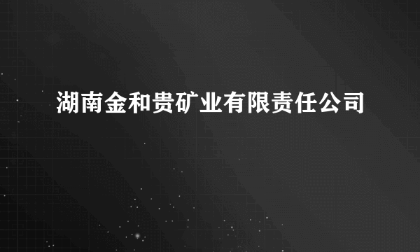 湖南金和贵矿业有限责任公司