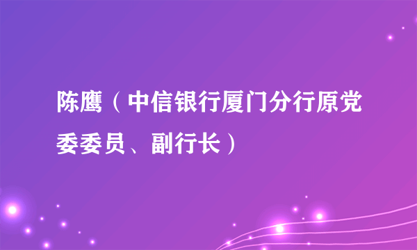 陈鹰（中信银行厦门分行原党委委员、副行长）