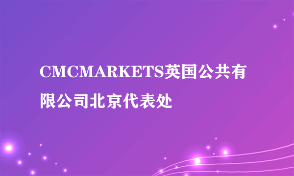 CMCMARKETS英国公共有限公司北京代表处
