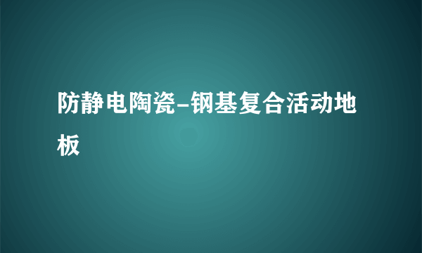 防静电陶瓷-钢基复合活动地板