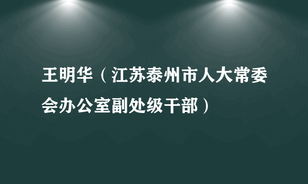 王明华（江苏泰州市人大常委会办公室副处级干部）