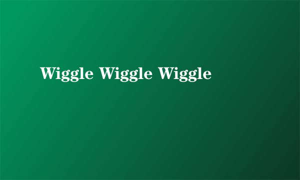 Wiggle Wiggle Wiggle