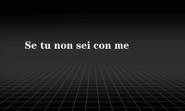 Se tu non sei con me
