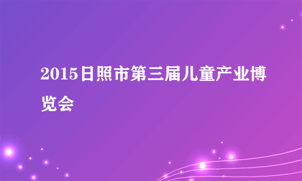 2015日照市第三届儿童产业博览会