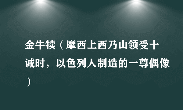 金牛犊（摩西上西乃山领受十诫时，以色列人制造的一尊偶像）