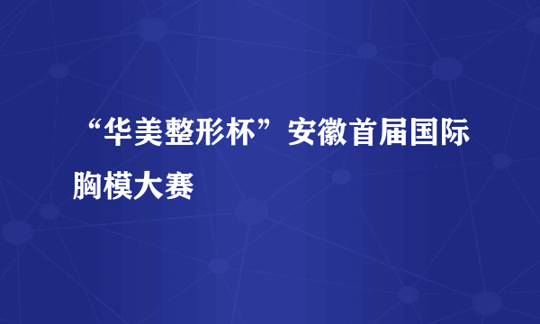 “华美整形杯”安徽首届国际胸模大赛