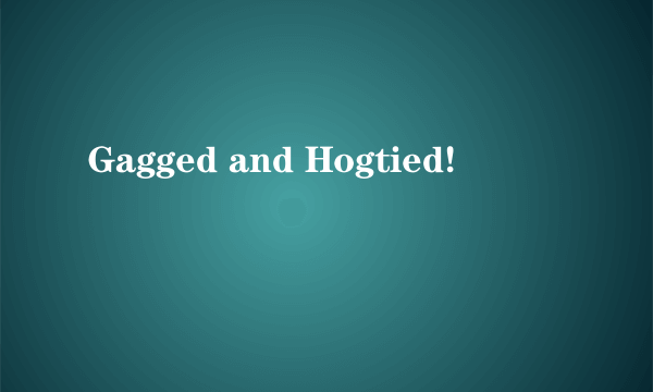 Gagged and Hogtied!