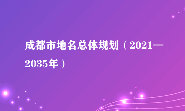 成都市地名总体规划（2021—2035年）