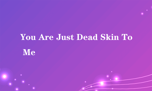 You Are Just Dead Skin To Me