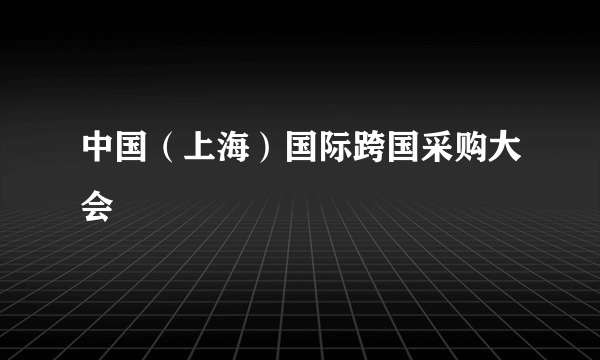 中国（上海）国际跨国采购大会