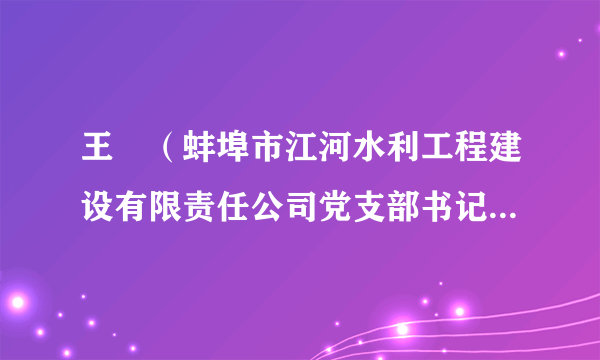 王堃（蚌埠市江河水利工程建设有限责任公司党支部书记、执行董事）