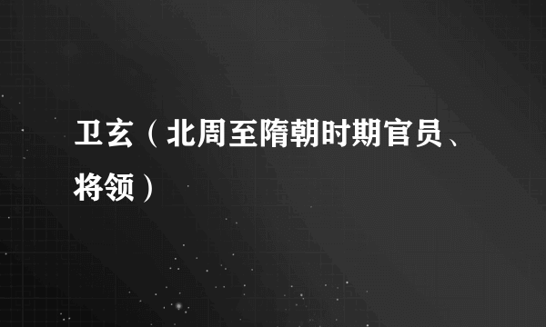 卫玄（北周至隋朝时期官员、将领）