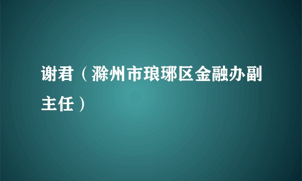 谢君（滁州市琅琊区金融办副主任）