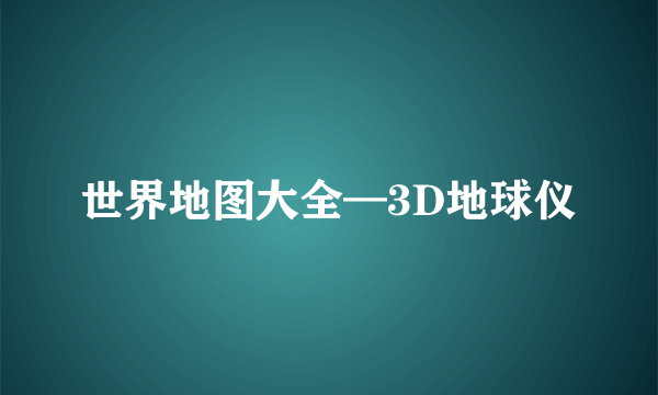 世界地图大全—3D地球仪