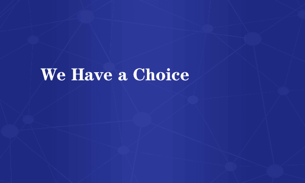 We Have a Choice