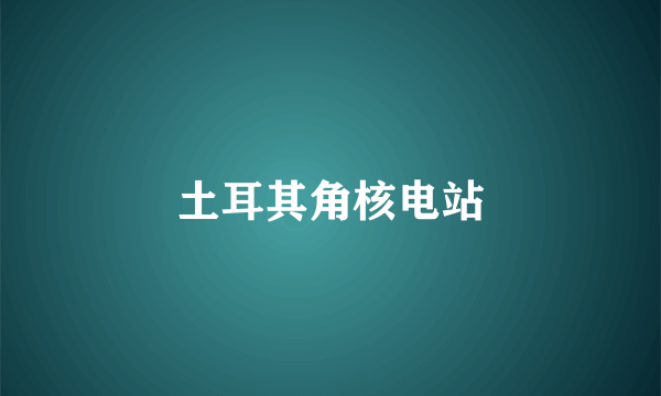 土耳其角核电站