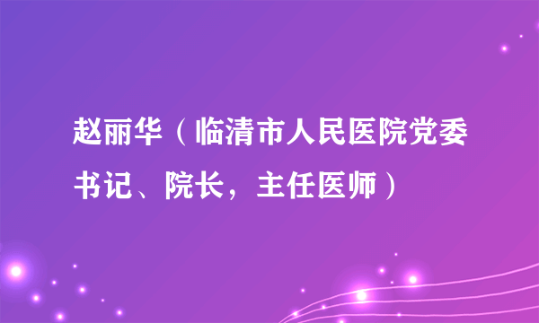 赵丽华（临清市人民医院党委书记、院长，主任医师）