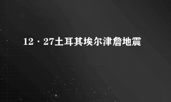 12·27土耳其埃尔津詹地震