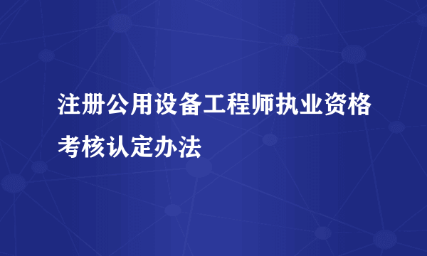 注册公用设备工程师执业资格考核认定办法