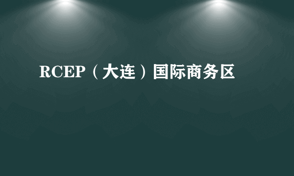 RCEP（大连）国际商务区