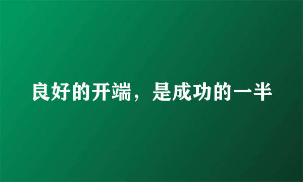 良好的开端，是成功的一半