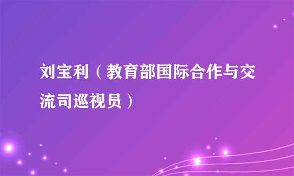 刘宝利（教育部国际合作与交流司巡视员）