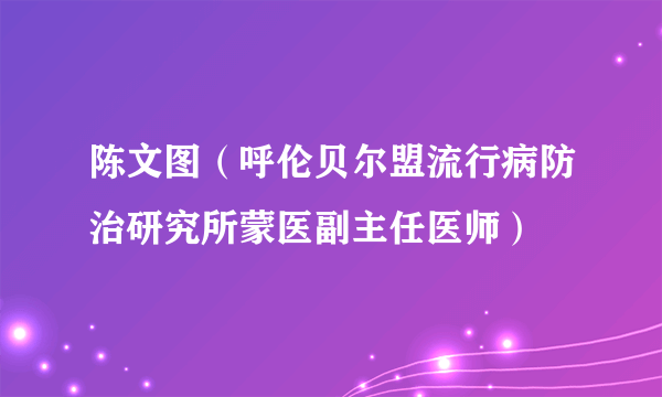 陈文图（呼伦贝尔盟流行病防治研究所蒙医副主任医师）