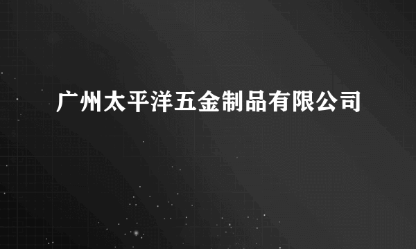 广州太平洋五金制品有限公司