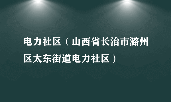 电力社区（山西省长治市潞州区太东街道电力社区）