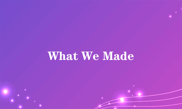 What We Made