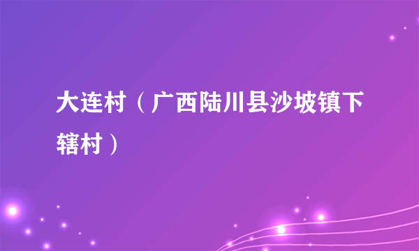 大连村（广西陆川县沙坡镇下辖村）