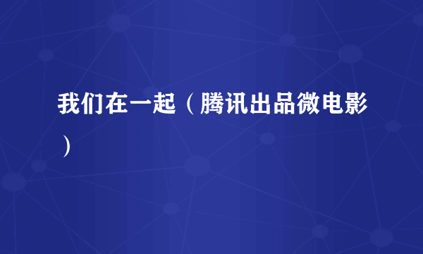 我们在一起（腾讯出品微电影）