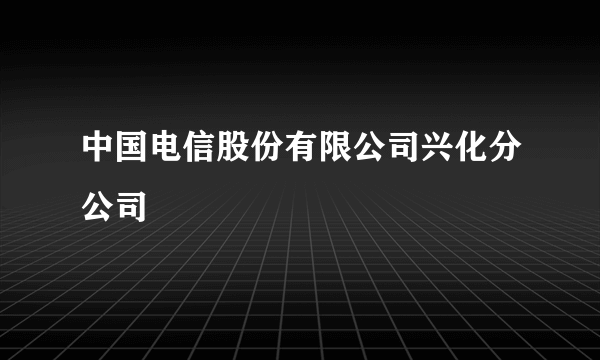 中国电信股份有限公司兴化分公司
