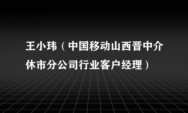 王小玮（中国移动山西晋中介休市分公司行业客户经理）