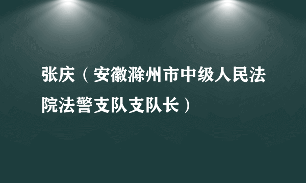 张庆（安徽滁州市中级人民法院法警支队支队长）