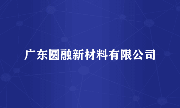 广东圆融新材料有限公司