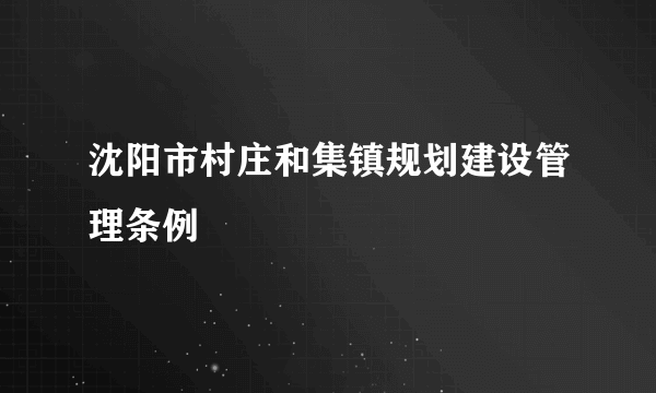 沈阳市村庄和集镇规划建设管理条例